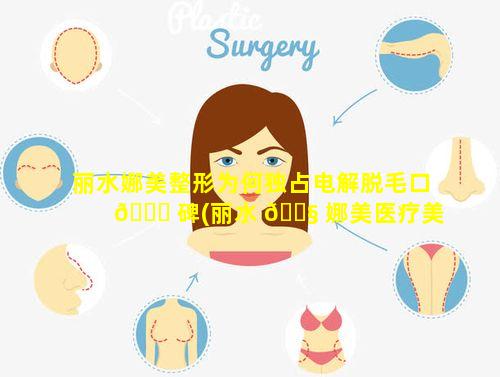 丽水娜美整形为何独占电解脱毛口 🐘 碑(丽水 🐧 娜美医疗美容诊所)